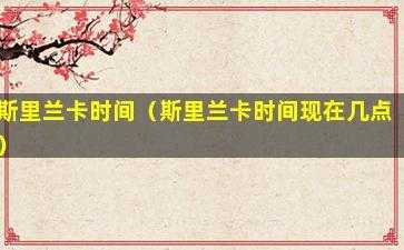 斯里兰卡时差(斯里兰卡是几点)