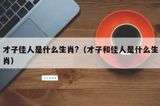 你知道才子佳人指的是哪个生肖吗？快来测试一下！