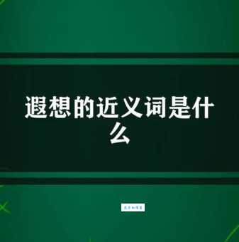 遐想近义词大全：联想、憧憬、幻想等词语的用法