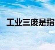 工业三废是什么 为什么说它们是环境污染的罪魁祸首