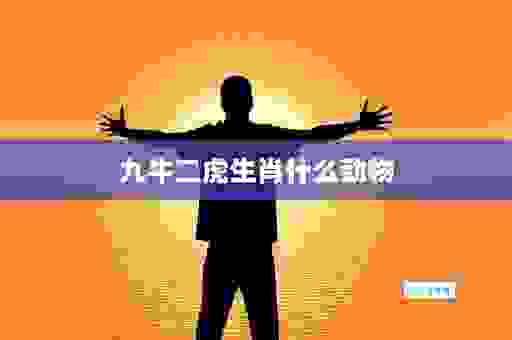 九牛二虎打一个生肖是什么?快来看看正确答案吧!